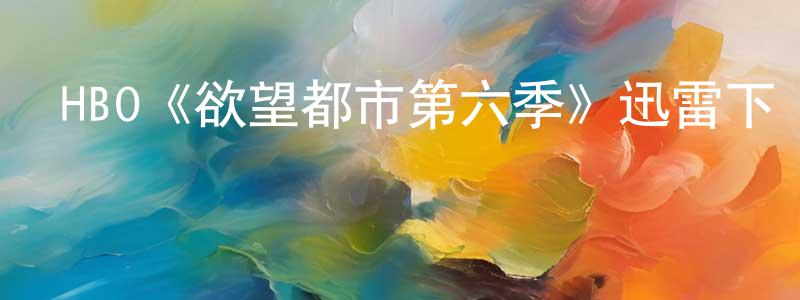 陳年杰發布HBO《欲望都市第六季》迅雷下載/在線觀看/百度云-都市/情感-美劇天堂